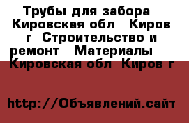 Трубы для забора - Кировская обл., Киров г. Строительство и ремонт » Материалы   . Кировская обл.,Киров г.